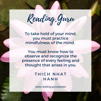 To take hold of your mind, you must practice mindfulness of the mind. You must know how to observe and recognize the presence of every feeling and thought that arises in you. - Thich Nhat Hanh