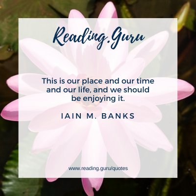 This is our place and our time and our life, and we should be enjoying it. -  Iain M. Banks, Consider Phlebas