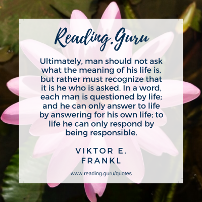 Ultimately, man should not ask what the meaning of his life is, but rather must recognize that it is he who is asked. In a word, each man is questioned by life; and he can only answer to life by answering for his own life; to life he can only respond by being responsible. - Viktor E. Frankl