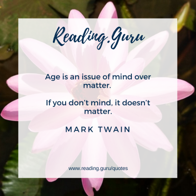 Age is an issue of mind over matter. 
If you don’t mind, it doesn’t matter.
- Mark Twain