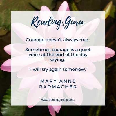 Courage doesn't always roar.
Sometimes courage is a quiet voice at the end of the day saying, 'I will try again tomorrow.' - Mary Anne Radmacher