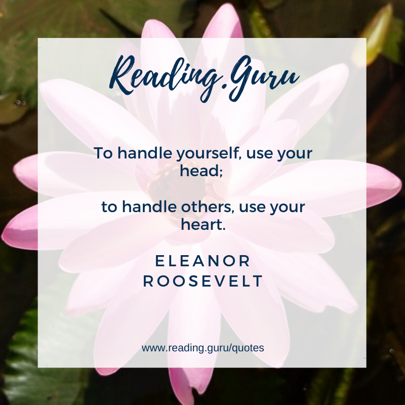 To handle yourself, use your head; 
to handle others, use your heart. 
-  Eleanor Roosevelt 